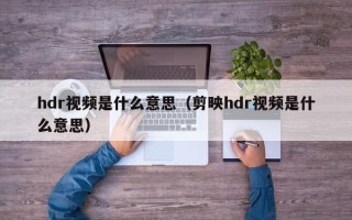 hdr视频是什么意思（剪映hdr视频是什么意思）