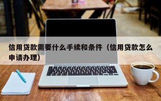 信用贷款需要什么手续和条件（信用贷款怎么申请办理）