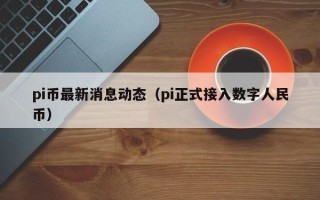 pi币最新消息动态（pi正式接入数字人民币）