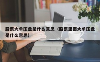 股票大单压盘是什么意思（股票里面大单压盘是什么意思）