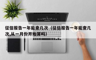 征信报告一年能查几次（征信报告一年能查几次,从一月份开始算吗）