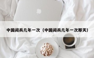 中国阅兵几年一次（中国阅兵几年一次那天）