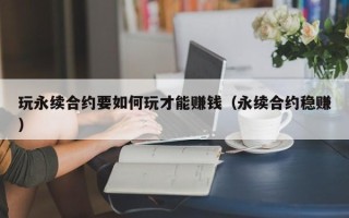 玩永续合约要如何玩才能赚钱（永续合约稳赚）