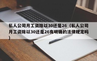 私人公司月工资除以30还是26（私人公司月工资除以30还是26有明确的法律规定吗）