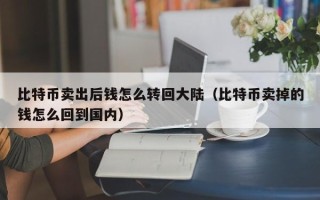 比特币卖出后钱怎么转回大陆（比特币卖掉的钱怎么回到国内）