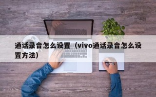 通话录音怎么设置（vivo通话录音怎么设置方法）