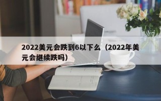 2022美元会跌到6以下么（2022年美元会继续跌吗）