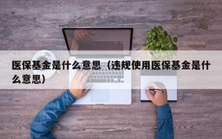 医保基金是什么意思（违规使用医保基金是什么意思）