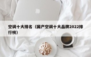 空调十大排名（国产空调十大品牌2022排行榜）