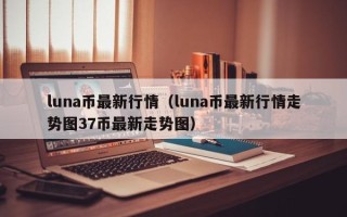 luna币最新行情（luna币最新行情走势图37币最新走势图）