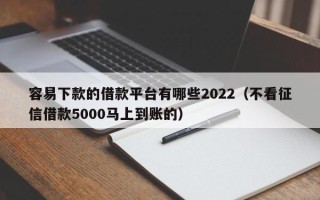 容易下款的借款平台有哪些2022（不看征信借款5000马上到账的）