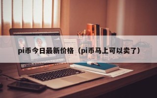 pi币今日最新价格（pi币马上可以卖了）