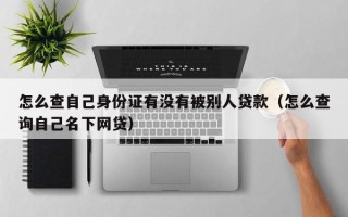 怎么查自己身份证有没有被别人贷款（怎么查询自己名下网贷）