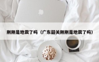 刚刚是地震了吗（广东韶关刚刚是地震了吗）