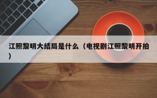 江照黎明大结局是什么（电视剧江照黎明开拍）