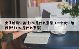 女生给男生备注1%是什么意思（一个女生给我备注1% 是什么意思）