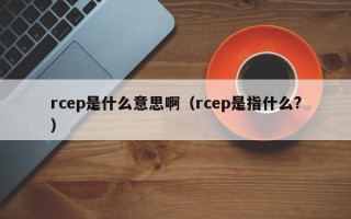 rcep是什么意思啊（rcep是指什么?）