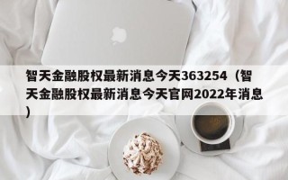 智天金融股权最新消息今天363254（智天金融股权最新消息今天官网2022年消息）