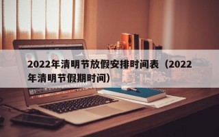 2022年清明节放假安排时间表（2022年清明节假期时间）