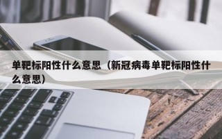 单靶标阳性什么意思（新冠病毒单靶标阳性什么意思）