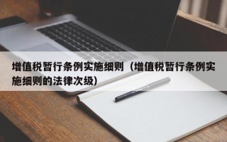 增值税暂行条例实施细则（增值税暂行条例实施细则的法律次级）