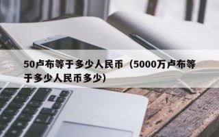 50卢布等于多少人民币（5000万卢布等于多少人民币多少）