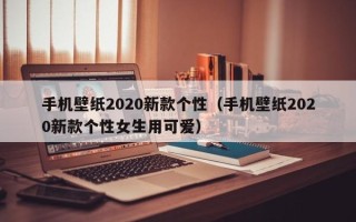 手机壁纸2020新款个性（手机壁纸2020新款个性女生用可爱）