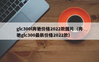 glc300l奔驰价格2022款图片（奔驰glc300最新价格2022款）