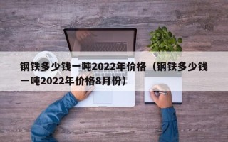 钢铁多少钱一吨2022年价格（钢铁多少钱一吨2022年价格8月份）