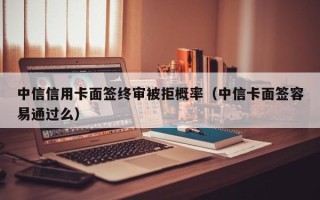 中信信用卡面签终审被拒概率（中信卡面签容易通过么）