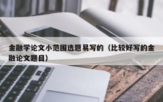 金融学论文小范围选题易写的（比较好写的金融论文题目）