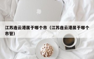 江苏连云港属于哪个市（江苏连云港属于哪个市管）