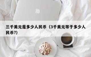 三千美元是多少人民币（3千美元等于多少人民币?）