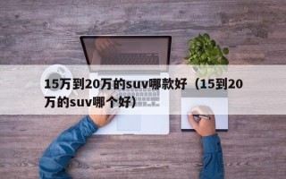 15万到20万的suv哪款好（15到20万的suv哪个好）