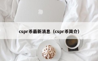 cspr币最新消息（cspr币简介）