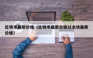 比特币最新价格（比特币最新价格以太坊最新价格）