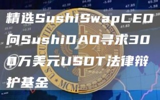 精选SushiSwapCEO向SushiDAO寻求300万美元USDT法律辩护基金