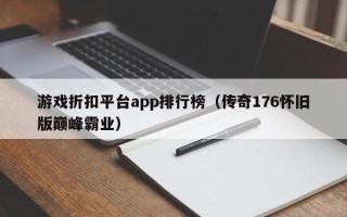 游戏折扣平台app排行榜（传奇176怀旧版巅峰霸业）