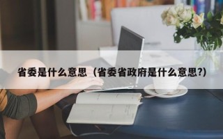 省委是什么意思（省委省政府是什么意思?）