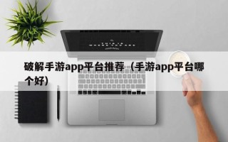 破解手游app平台推荐（手游app平台哪个好）