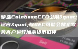 精选CoinbaseCEO引用＂谣言＂称SEC可能会禁止零售客户进行加密货币抵押