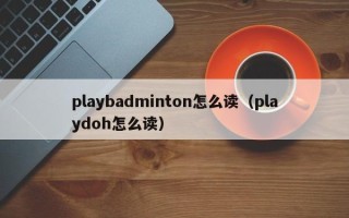 playbadminton怎么读（playdoh怎么读）