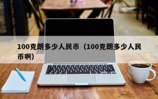 100克朗多少人民币（100克朗多少人民币啊）