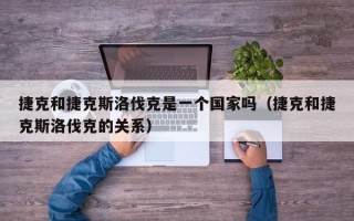 捷克和捷克斯洛伐克是一个国家吗（捷克和捷克斯洛伐克的关系）