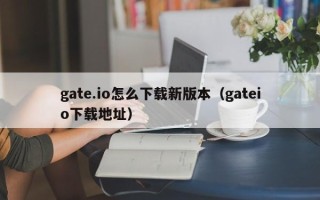 gate.io怎么下载新版本（gateio下载地址）