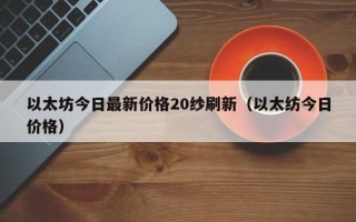 以太坊今日最新价格20纱刷新（以太纺今日价格）