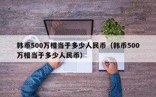 韩币500万相当于多少人民币（韩币500万相当于多少人民币）