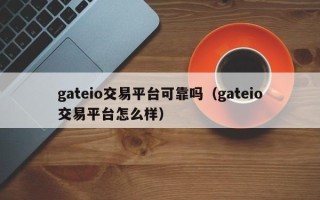 gateio交易平台可靠吗（gateio交易平台怎么样）