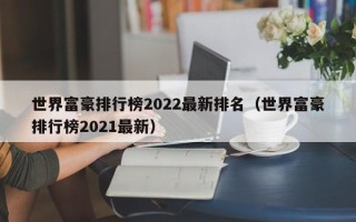 世界富豪排行榜2022最新排名（世界富豪排行榜2021最新）