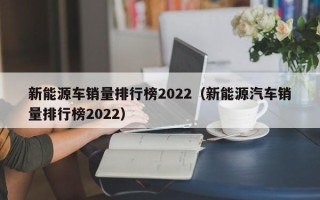 新能源车销量排行榜2022（新能源汽车销量排行榜2022）